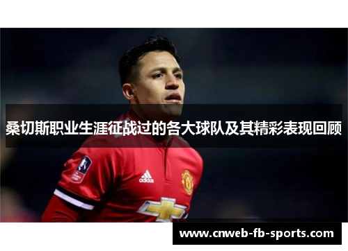 桑切斯职业生涯征战过的各大球队及其精彩表现回顾