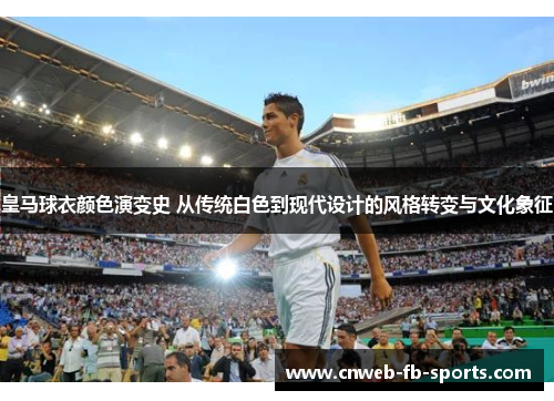 皇马球衣颜色演变史 从传统白色到现代设计的风格转变与文化象征