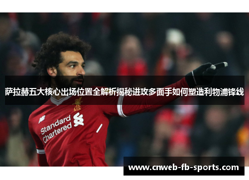 萨拉赫五大核心出场位置全解析揭秘进攻多面手如何塑造利物浦锋线
