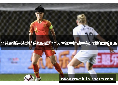 马赫雷斯远赴沙特后如何重塑个人生涯并推动中东足球格局新变革