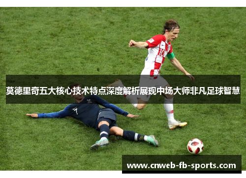 莫德里奇五大核心技术特点深度解析展现中场大师非凡足球智慧 莫德里奇五大核心技术特点深度解析展现中场大师非凡足球智慧