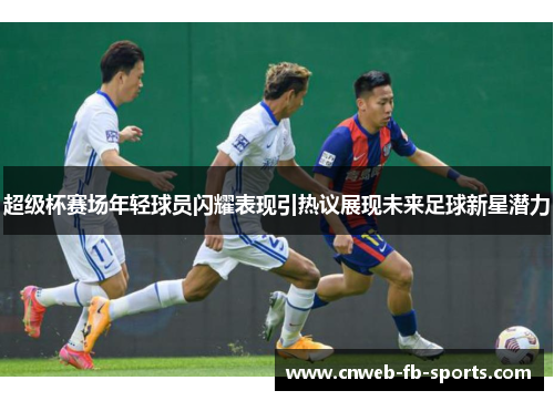 超级杯赛场年轻球员闪耀表现引热议展现未来足球新星潜力