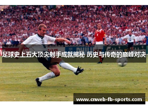 足球史上五大顶尖射手成就揭秘 历史与传奇的巅峰对决