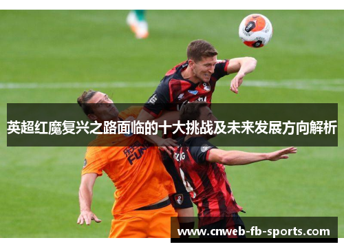 英超红魔复兴之路面临的十大挑战及未来发展方向解析