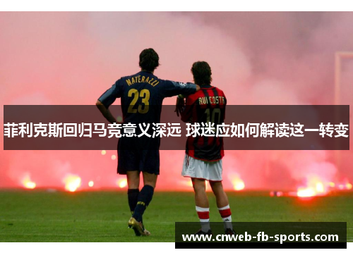 菲利克斯回归马竞意义深远 球迷应如何解读这一转变 菲利克斯回归马竞意义深远 球迷应如何解读这一转变