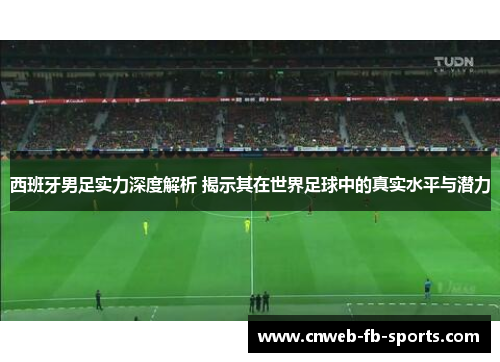 西班牙男足实力深度解析 揭示其在世界足球中的真实水平与潜力 西班牙男足实力深度解析 揭示其在世界足球中的真实水平与潜力