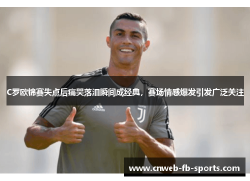 C罗欧锦赛失点后痛哭落泪瞬间成经典，赛场情感爆发引发广泛关注