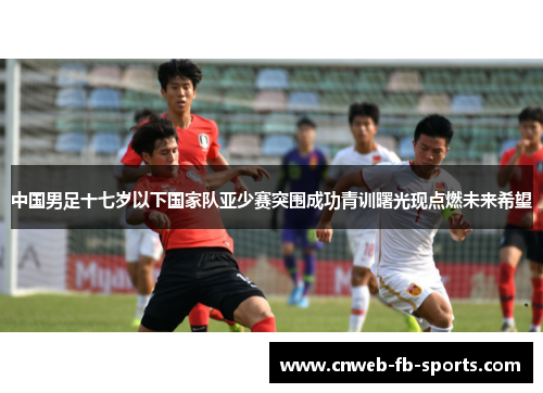 中国男足十七岁以下国家队亚少赛突围成功青训曙光现点燃未来希望 中国男足十七岁以下国家队亚少赛突围成功青训曙光现点燃未来希望
