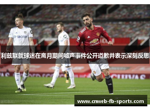 利兹联就球迷在斋月期间嘘声事件公开道歉并表示深刻反思 利兹联就球迷在斋月期间嘘声事件公开道歉并表示深刻反思