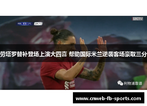 劳塔罗替补登场上演大四喜 帮助国际米兰逆袭客场豪取三分 劳塔罗替补登场上演大四喜 帮助国际米兰逆袭客场豪取三分