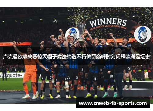 卢克曼欧联决赛惊天帽子戏法缔造不朽传奇巅峰时刻闪耀欧洲足坛史 卢克曼欧联决赛惊天帽子戏法缔造不朽传奇巅峰时刻闪耀欧洲足坛史