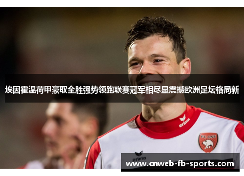 埃因霍温荷甲豪取全胜强势领跑联赛冠军相尽显震撼欧洲足坛格局新 埃因霍温荷甲豪取全胜强势领跑联赛冠军相尽显震撼欧洲足坛格局新