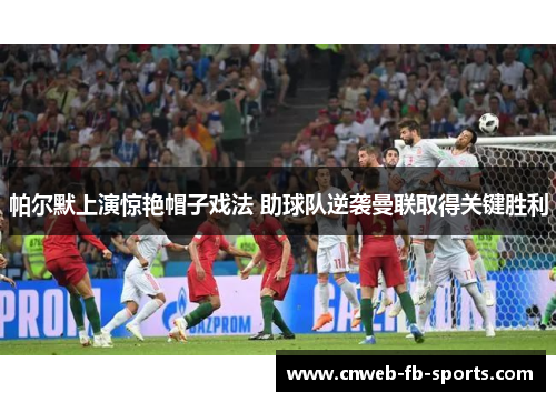 帕尔默上演惊艳帽子戏法 助球队逆袭曼联取得关键胜利