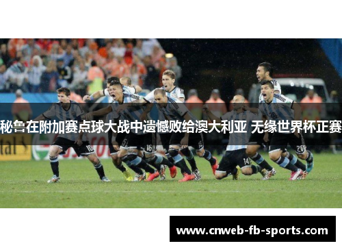 秘鲁在附加赛点球大战中遗憾败给澳大利亚 无缘世界杯正赛 秘鲁在附加赛点球大战中遗憾败给澳大利亚 无缘世界杯正赛