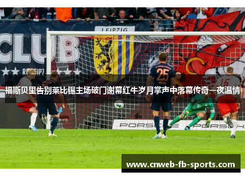福斯贝里告别莱比锡主场破门谢幕红牛岁月掌声中落幕传奇一夜温情 福斯贝里告别莱比锡主场破门谢幕红牛岁月掌声中落幕传奇一夜温情