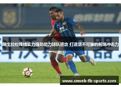 胡戈拉松锋线实力强劲助力球队进攻 打造坚不可摧的前场冲击力 胡戈拉松锋线实力强劲助力球队进攻 打造坚不可摧的前场冲击力