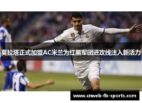 莫拉塔正式加盟AC米兰为红黑军团进攻线注入新活力
