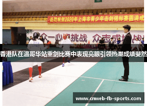 香港队在温哥华站重剑比赛中表现亮眼引领热潮成绩斐然 香港队在温哥华站重剑比赛中表现亮眼引领热潮成绩斐然